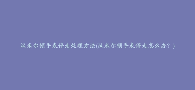 汉米尔顿手表停走处理方法(汉米尔顿手表停走怎么办？)