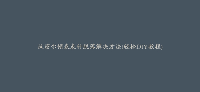 汉密尔顿表表针脱落解决方法(轻松DIY教程)