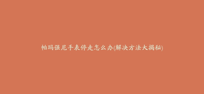 帕玛强尼手表停走怎么办(解决方法大揭秘)