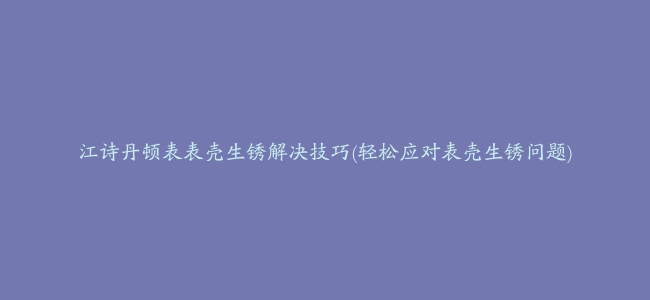 江诗丹顿表表壳生锈解决技巧(轻松应对表壳生锈问题)