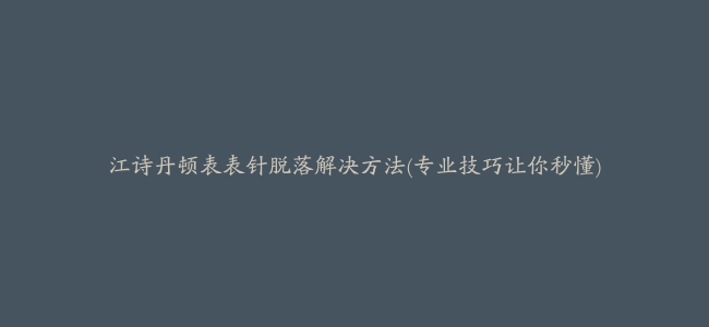 江诗丹顿表表针脱落解决方法(专业技巧让你秒懂)