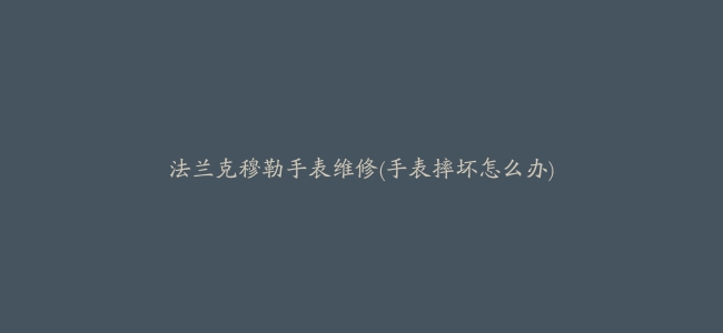 法兰克穆勒手表维修(手表摔坏怎么办)