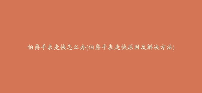 伯爵手表走快怎么办(伯爵手表走快原因及解决方法)