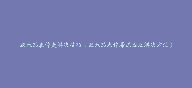 欧米茄表停走解决技巧（欧米茄表停滞原因及解决方法）