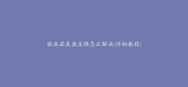 欧米茄表盘生锈怎么解决(详细教程)