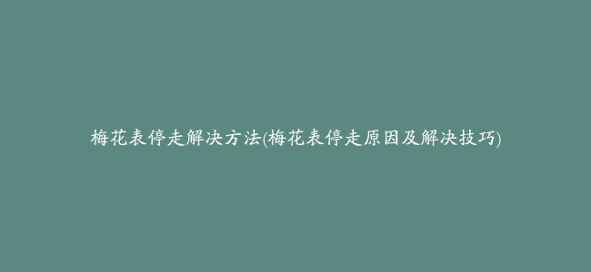 梅花表停走解决方法(梅花表停走原因及解决技巧)