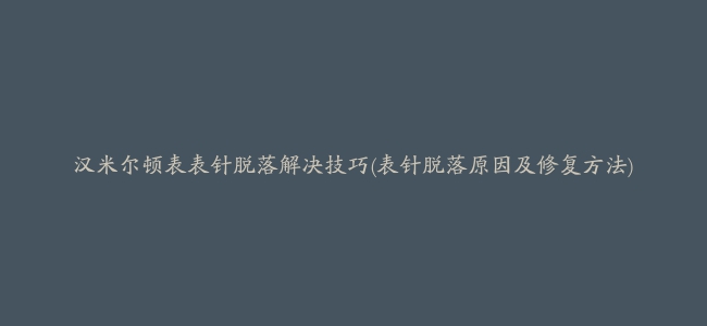 汉米尔顿表表针脱落解决技巧(表针脱落原因及修复方法)