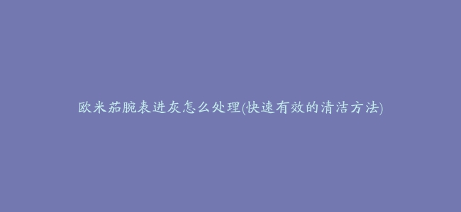 欧米茄腕表进灰怎么处理(快速有效的清洁方法)