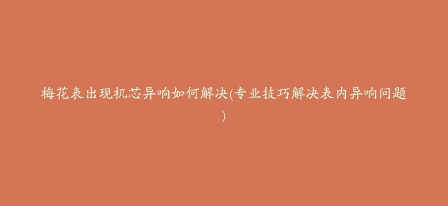 梅花表出现机芯异响如何解决(专业技巧解决表内异响问题)