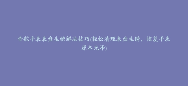 帝舵手表表盘生锈解决技巧(轻松清理表盘生锈，恢复手表原本光泽)