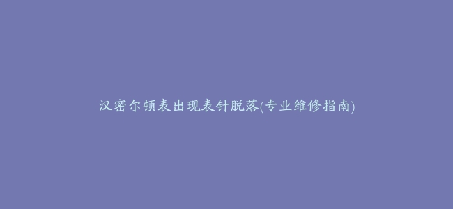 汉密尔顿表出现表针脱落(专业维修指南)