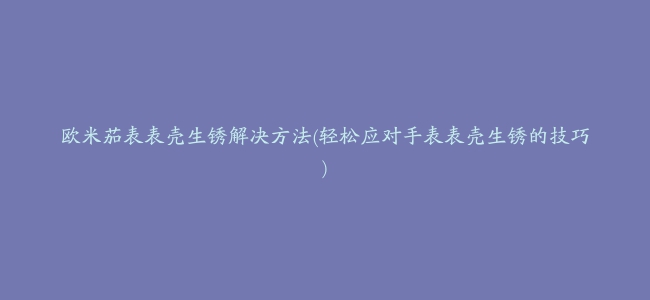 欧米茄表表壳生锈解决方法(轻松应对手表表壳生锈的技巧)