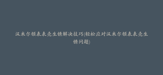 汉米尔顿表表壳生锈解决技巧(轻松应对汉米尔顿表表壳生锈问题)