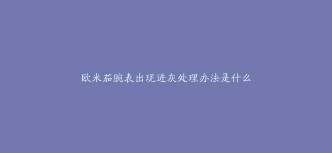 欧米茄腕表出现进灰处理办法是什么