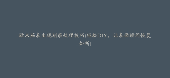 欧米茄表出现划痕处理技巧(轻松DIY，让表面瞬间恢复如新)