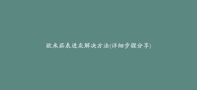 欧米茄表进灰解决方法(详细步骤分享)