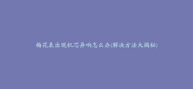 梅花表出现机芯异响怎么办(解决方法大揭秘)