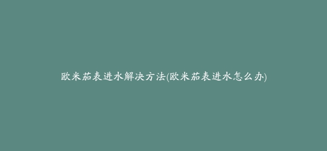 欧米茄表进水解决方法(欧米茄表进水怎么办)