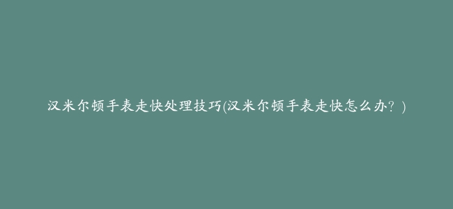 汉米尔顿手表走快处理技巧(汉米尔顿手表走快怎么办？)