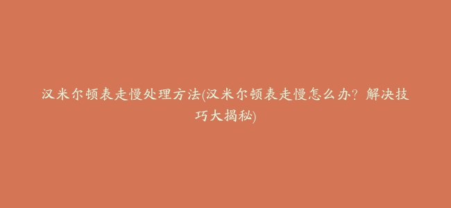 汉米尔顿表走慢处理方法(汉米尔顿表走慢怎么办？解决技巧大揭秘)