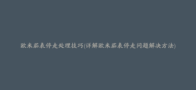 欧米茄表停走处理技巧(详解欧米茄表停走问题解决方法)