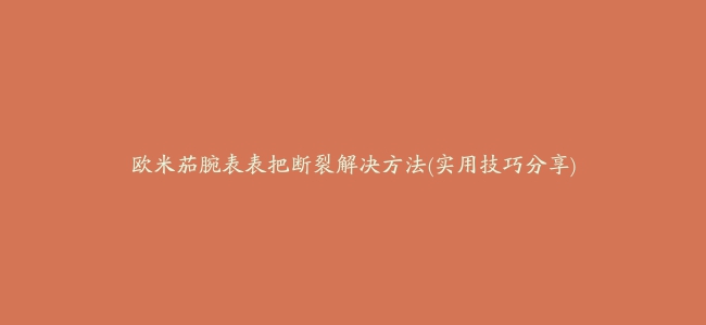 欧米茄腕表表把断裂解决方法(实用技巧分享)