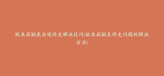 欧米茄腕表出现停走解决技巧(欧米茄腕表停走问题的解决方法)