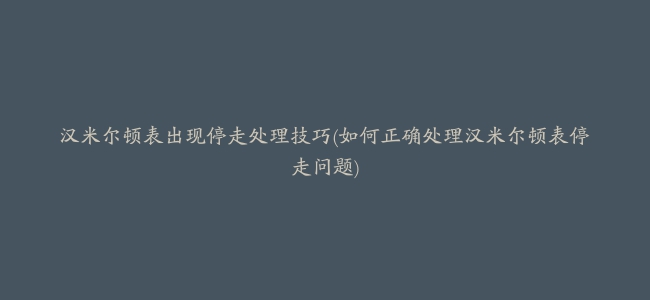 汉米尔顿表出现停走处理技巧(如何正确处理汉米尔顿表停走问题)