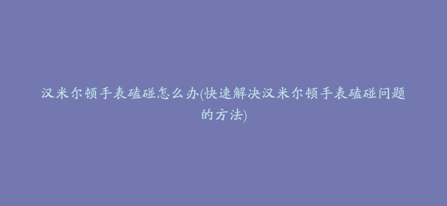 汉米尔顿手表磕碰怎么办(快速解决汉米尔顿手表磕碰问题的方法)