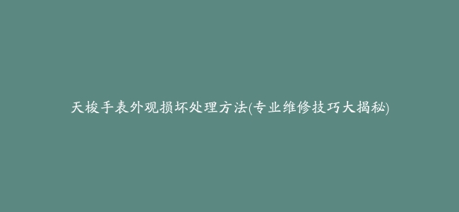 天梭手表外观损坏处理方法(专业维修技巧大揭秘)