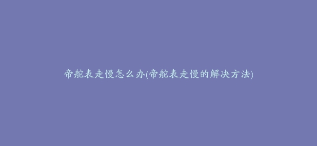 帝舵表走慢怎么办(帝舵表走慢的解决方法)