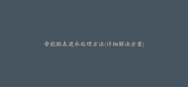 帝舵腕表进水处理方法(详细解决方案)