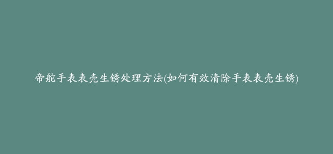 帝舵手表表壳生锈处理方法(如何有效清除手表表壳生锈)