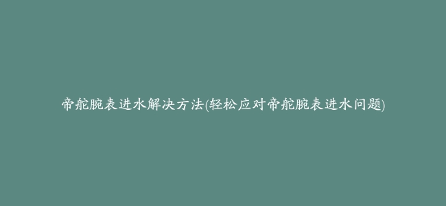 帝舵腕表进水解决方法(轻松应对帝舵腕表进水问题)