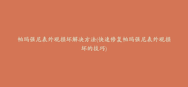 帕玛强尼表外观损坏解决方法(快速修复帕玛强尼表外观损坏的技巧)