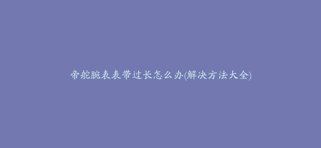 帝舵腕表表带过长怎么办(解决方法大全)