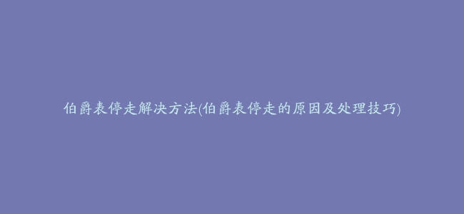 伯爵表停走解决方法(伯爵表停走的原因及处理技巧)