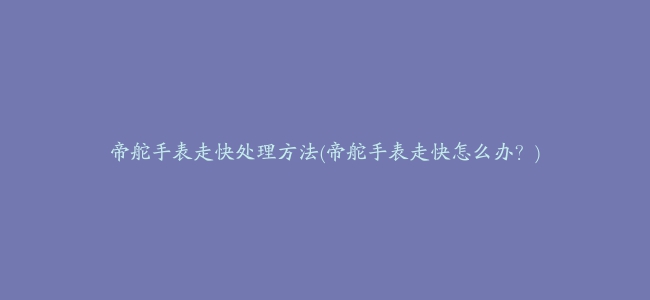 帝舵手表走快处理方法(帝舵手表走快怎么办？)