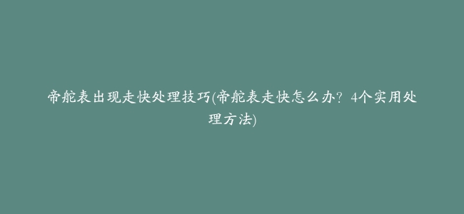 帝舵表出现走快处理技巧(帝舵表走快怎么办？4个实用处理方法)