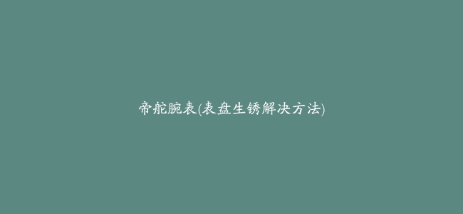 帝舵腕表(表盘生锈解决方法)