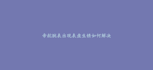 帝舵腕表出现表盘生锈如何解决