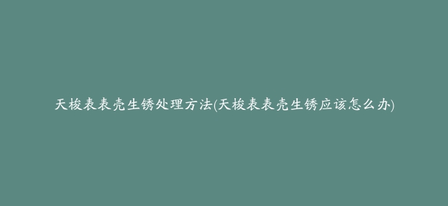 天梭表表壳生锈处理方法(天梭表表壳生锈应该怎么办)