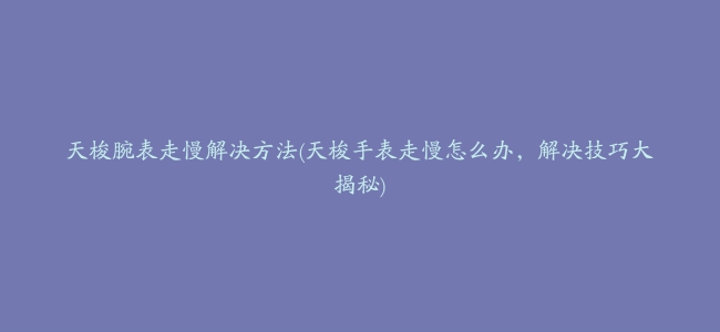 天梭腕表走慢解决方法(天梭手表走慢怎么办，解决技巧大揭秘)