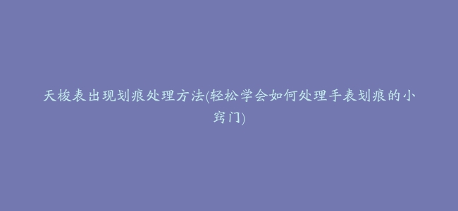 天梭表出现划痕处理方法(轻松学会如何处理手表划痕的小窍门)