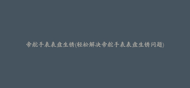 帝舵手表表盘生锈(轻松解决帝舵手表表盘生锈问题)