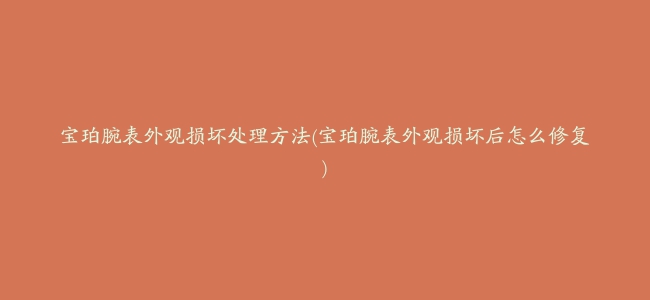 宝珀腕表外观损坏处理方法(宝珀腕表外观损坏后怎么修复)