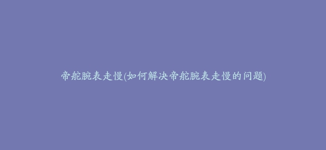 帝舵腕表走慢(如何解决帝舵腕表走慢的问题)