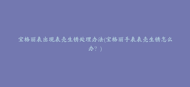 宝格丽表出现表壳生锈处理办法(宝格丽手表表壳生锈怎么办？)