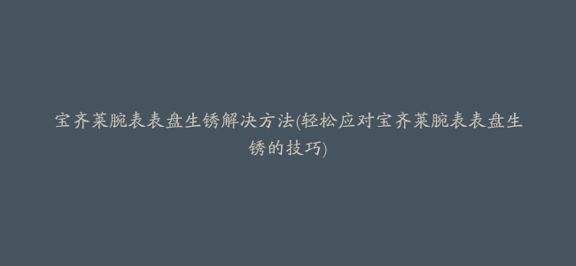 宝齐莱腕表表盘生锈解决方法(轻松应对宝齐莱腕表表盘生锈的技巧)