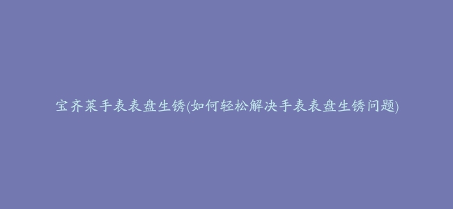 宝齐莱手表表盘生锈(如何轻松解决手表表盘生锈问题)